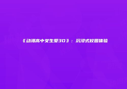 《动漫高中女生爱3D》：沉浸式校园体验