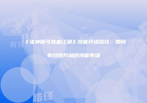 《诛神魔弓热血江湖》技能升级路径:如何有效提升角色技能等级