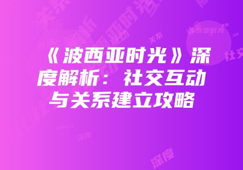 《波西亚时光》深度解析：社交互动与关系建立攻略