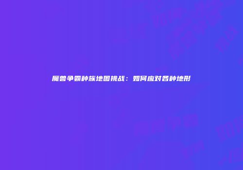 魔兽争霸种族地图挑战:如何应对各种地形