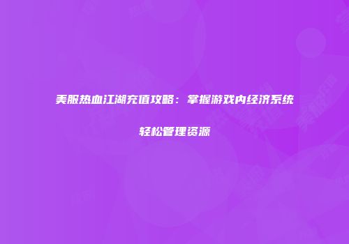 美服热血江湖充值攻略：掌握游戏内经济系统轻松管理资源