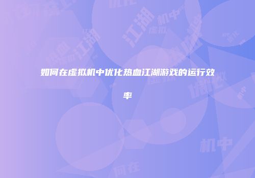 如何在虚拟机中优化热血江湖游戏的运行效率