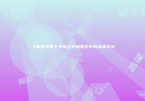 《魔兽争霸》中迫击炮和投石车的高级玩法