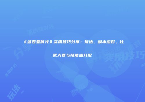 《波西亚时光》实用技巧分享：玩法、副本应对、比武大赛与技能点分配