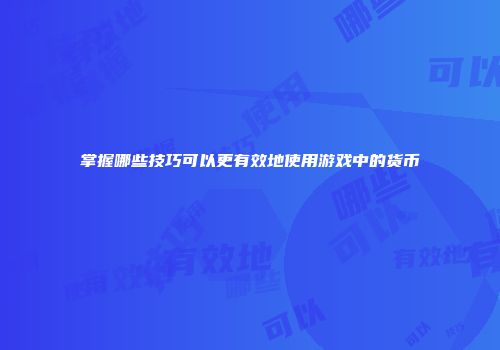 掌握哪些技巧可以更有效地使用游戏中的货币
