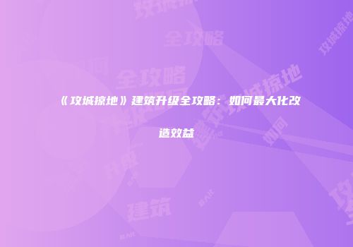 《攻城掠地》建筑升级全攻略：如何最大化改造效益