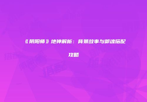 《阴阳师》地神解析：背景故事与御魂搭配攻略