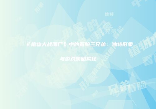 《植物大战僵尸》中的看脸三兄弟：独特形象与游戏策略揭秘