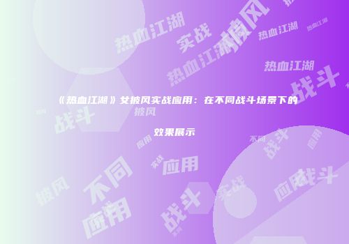 《热血江湖》女披风实战应用：在不同战斗场景下的效果展示