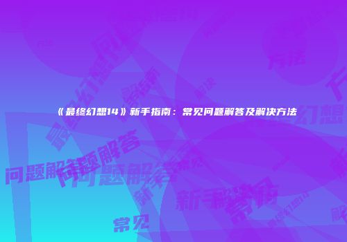 《最终幻想14》新手指南：常见问题解答及解决方法