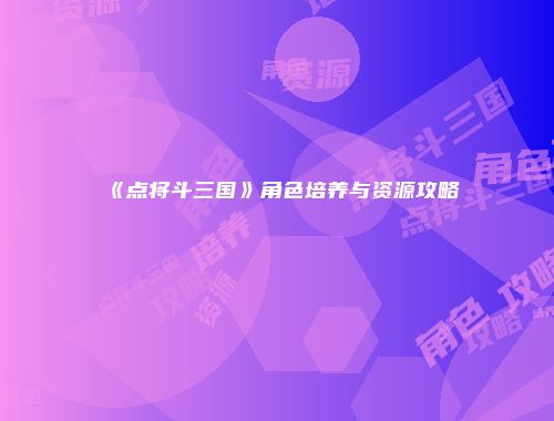 《点将斗三国》角色培养与资源攻略