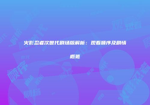 火影忍者次世代剧场版解析：观看顺序及剧情概览