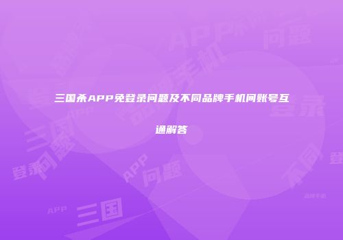 三国杀APP免登录问题及不同品牌手机间账号互通解答