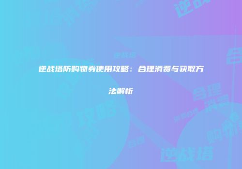 逆战塔防购物券使用攻略：合理消费与获取方法解析