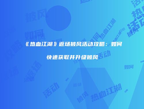 《热血江湖》返场披风活动攻略:如何快速获取并升级披风