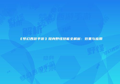 《梦幻西游手游》隐身野怪技能全解析：效果与应用