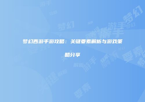 梦幻西游手游攻略：关键要素解析与游戏策略分享