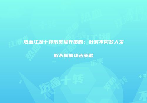 热血江湖十转伤害提升策略：针对不同敌人采取不同的攻击策略