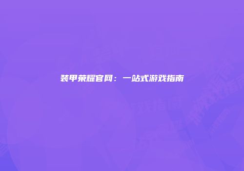 装甲荣耀官网：一站式游戏指南