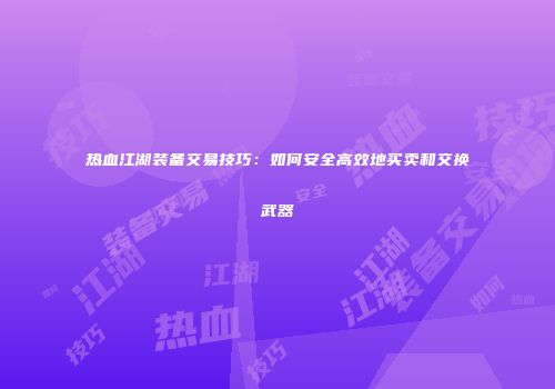 热血江湖装备交易技巧：如何安全高效地买卖和交换武器