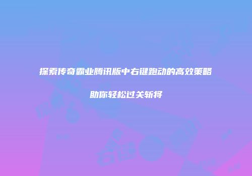 探索传奇霸业腾讯版中右键跑动的高效策略助你轻松过关斩将