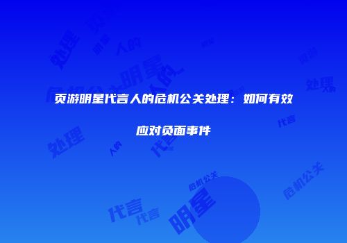 页游明星代言人的危机公关处理：如何有效应对负面事件