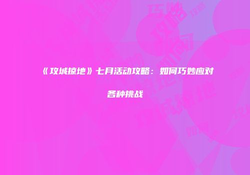 《攻城掠地》七月活动攻略：如何巧妙应对各种挑战