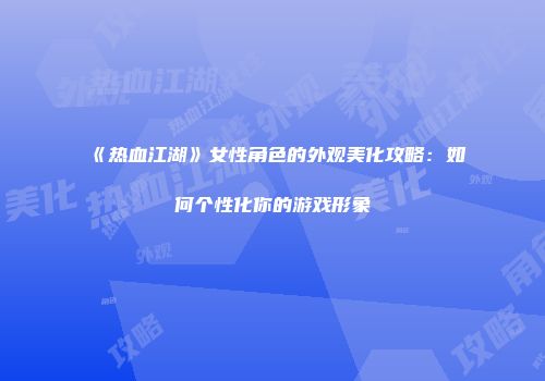 《热血江湖》女性角色的外观美化攻略:如何个性化你的游戏形象