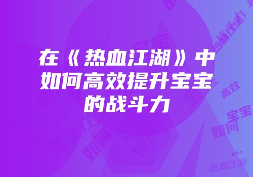 在《热血江湖》中如何高效提升宝宝的战斗力