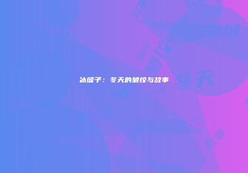 冰缝子：冬天的皱纹与故事