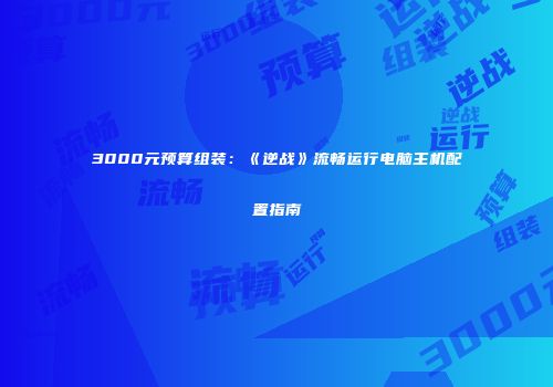 3000元预算组装：《逆战》流畅运行电脑主机配置指南