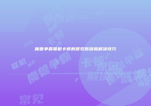 魔兽争霸联机卡顿的常见原因和解决技巧