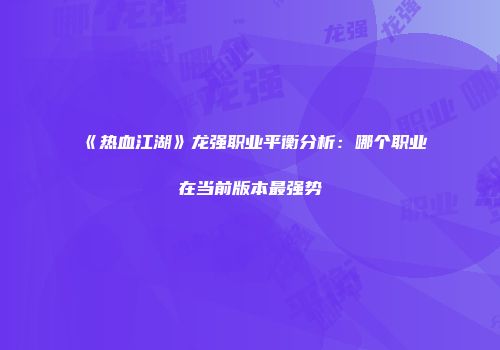 《热血江湖》龙强职业平衡分析：哪个职业在当前版本最强势