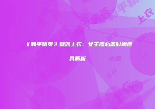 《和平精英》魅惑上衣：女主播必备时尚道具解析