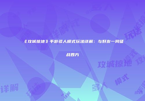 《攻城掠地》手游多人模式玩法详解：与好友一同征战四方