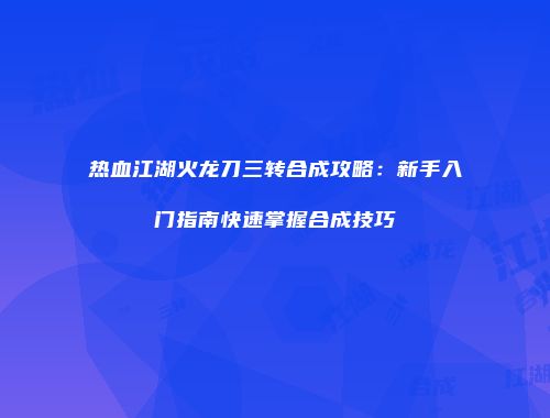 热血江湖火龙刀三转合成攻略:新手入门指南快速掌握合成技巧