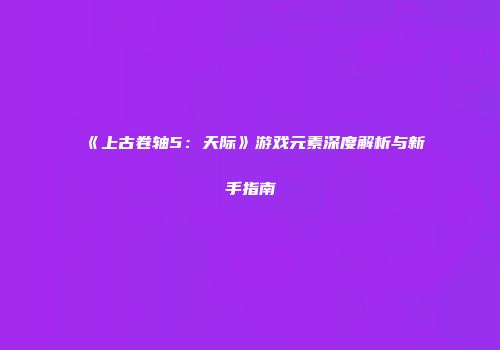 《上古卷轴5：天际》游戏元素深度解析与新手指南