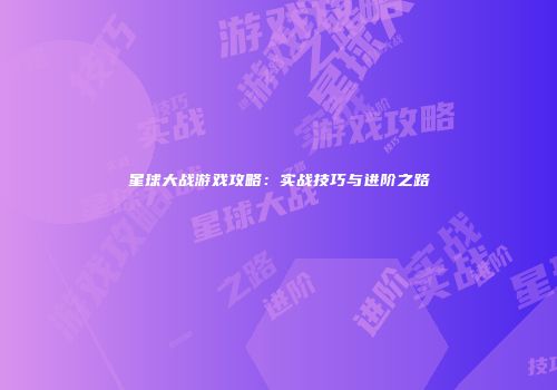 星球大战游戏攻略：实战技巧与进阶之路