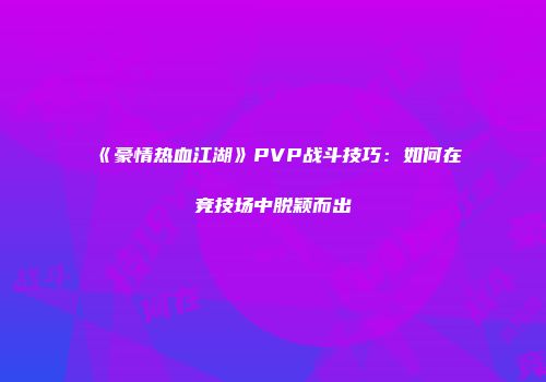 《豪情热血江湖》PVP战斗技巧：如何在竞技场中脱颖而出