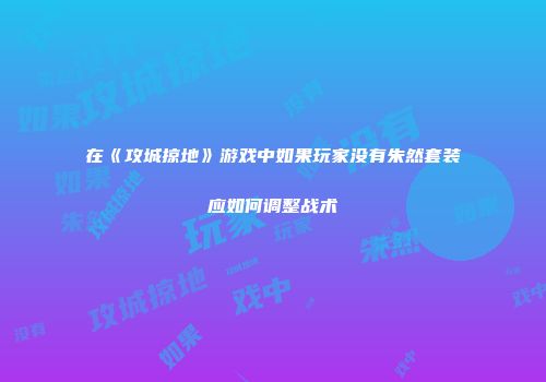 在《攻城掠地》游戏中如果玩家没有朱然套装应如何调整战术