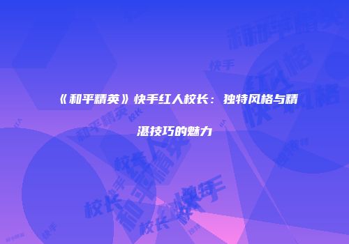 《和平精英》快手红人校长：独特风格与精湛技巧的魅力
