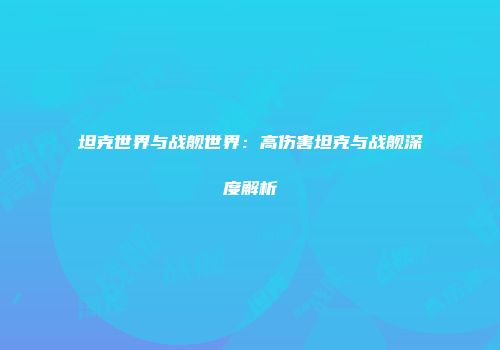 坦克世界与战舰世界：高伤害坦克与战舰深度解析