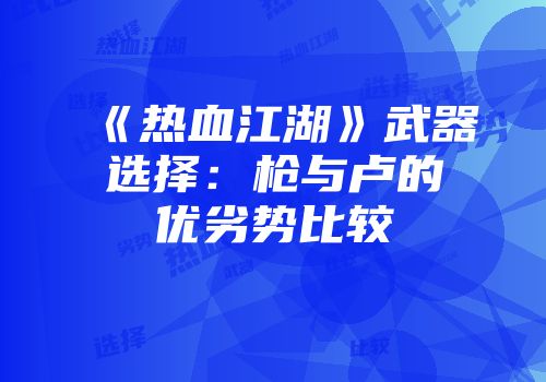 《热血江湖》武器选择：枪与卢的优劣势比较