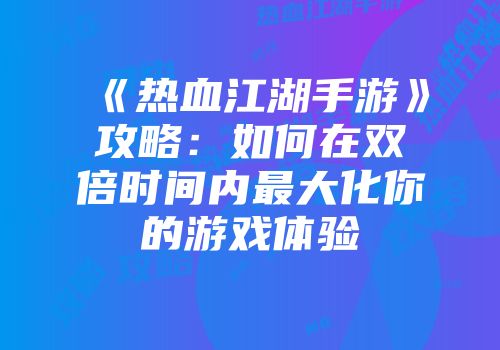 《热血江湖手游》攻略：如何在双倍时间内最大化你的游戏体验