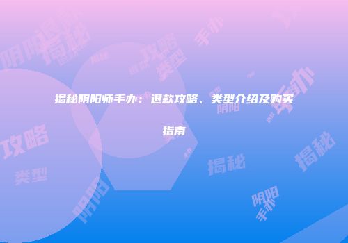 揭秘阴阳师手办：退款攻略、类型介绍及购买指南