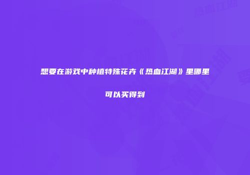 想要在游戏中种植特殊花卉《热血江湖》里哪里可以买得到