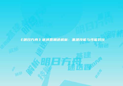 《明日方舟》迷迭香角色解析：基建技能与性能对比