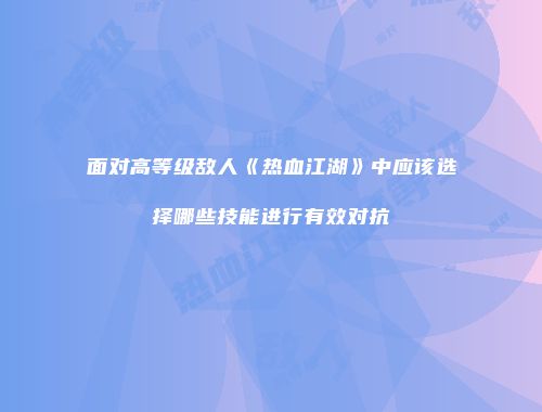 面对高等级敌人《热血江湖》中应该选择哪些技能进行有效对抗