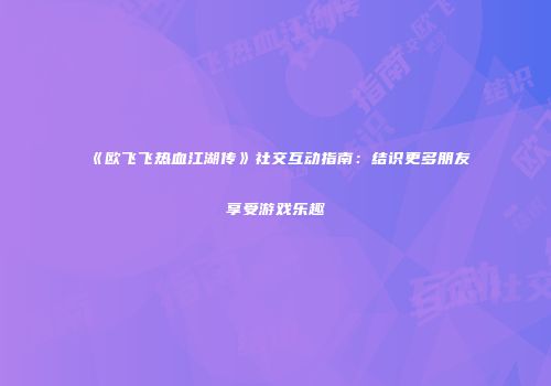 《欧飞飞热血江湖传》社交互动指南：结识更多朋友享受游戏乐趣