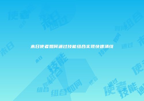 末日使者如何通过技能组合实现快速清线